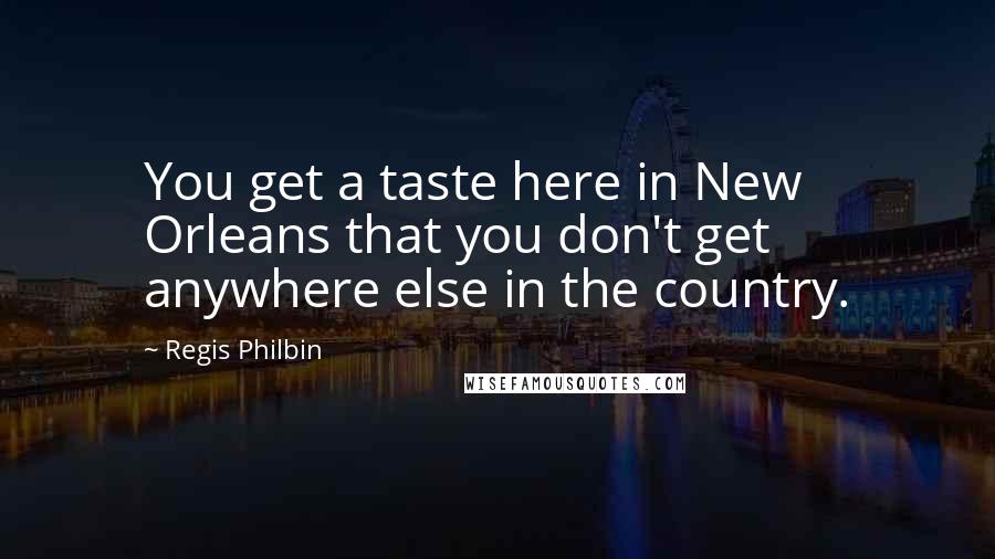 Regis Philbin Quotes: You get a taste here in New Orleans that you don't get anywhere else in the country.