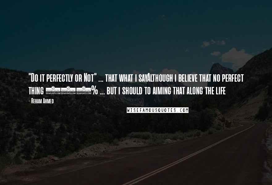 Reham Ahmed Quotes: "Do it perfectly or Not" ... that what i sayAlthough i believe that no perfect thing 100% ... but i should to aiming that along the life