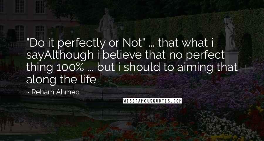 Reham Ahmed Quotes: "Do it perfectly or Not" ... that what i sayAlthough i believe that no perfect thing 100% ... but i should to aiming that along the life