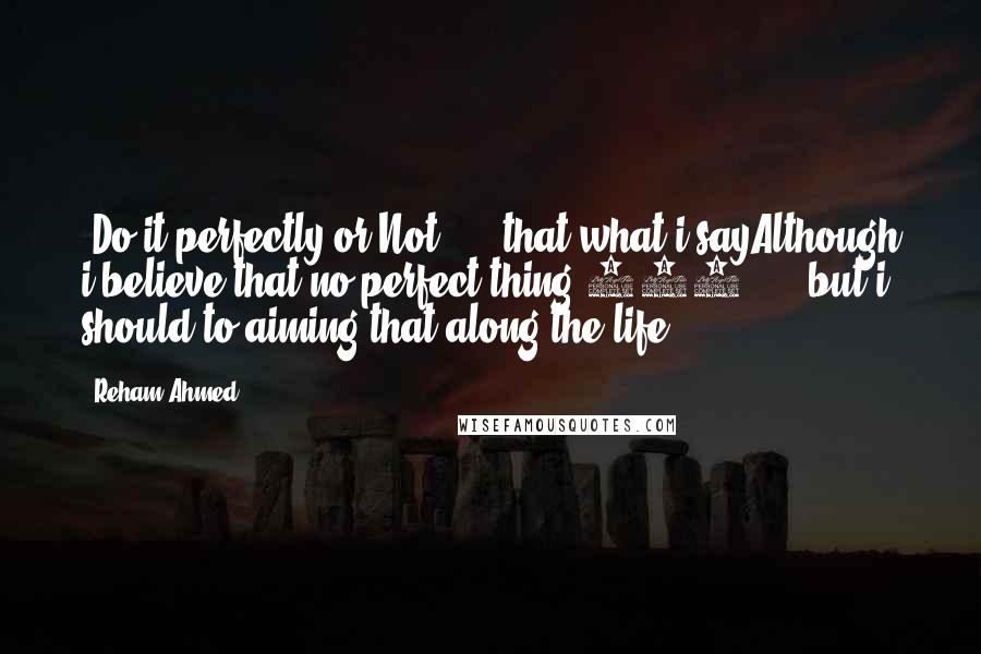 Reham Ahmed Quotes: "Do it perfectly or Not" ... that what i sayAlthough i believe that no perfect thing 100% ... but i should to aiming that along the life