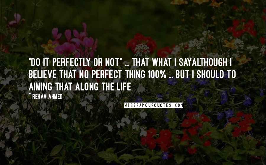 Reham Ahmed Quotes: "Do it perfectly or Not" ... that what i sayAlthough i believe that no perfect thing 100% ... but i should to aiming that along the life