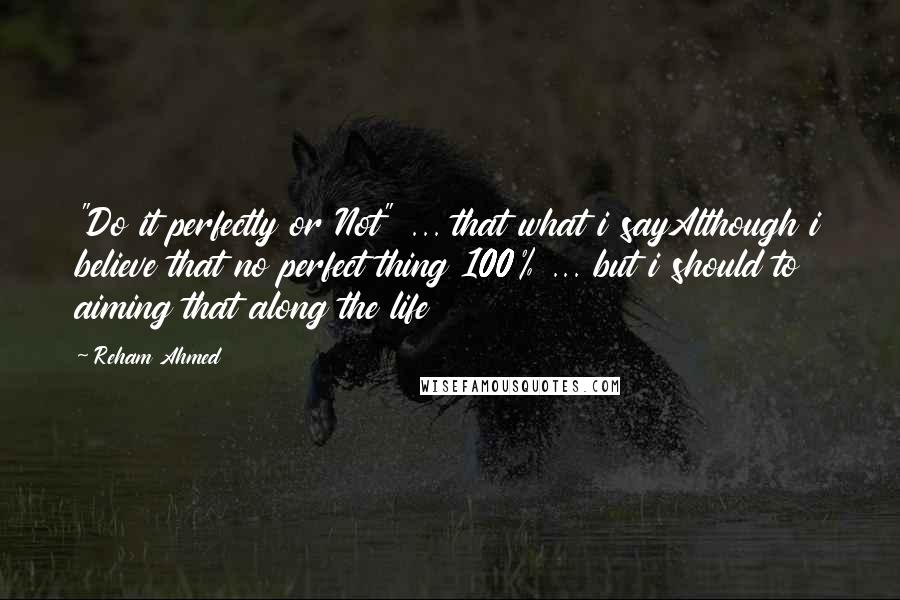 Reham Ahmed Quotes: "Do it perfectly or Not" ... that what i sayAlthough i believe that no perfect thing 100% ... but i should to aiming that along the life