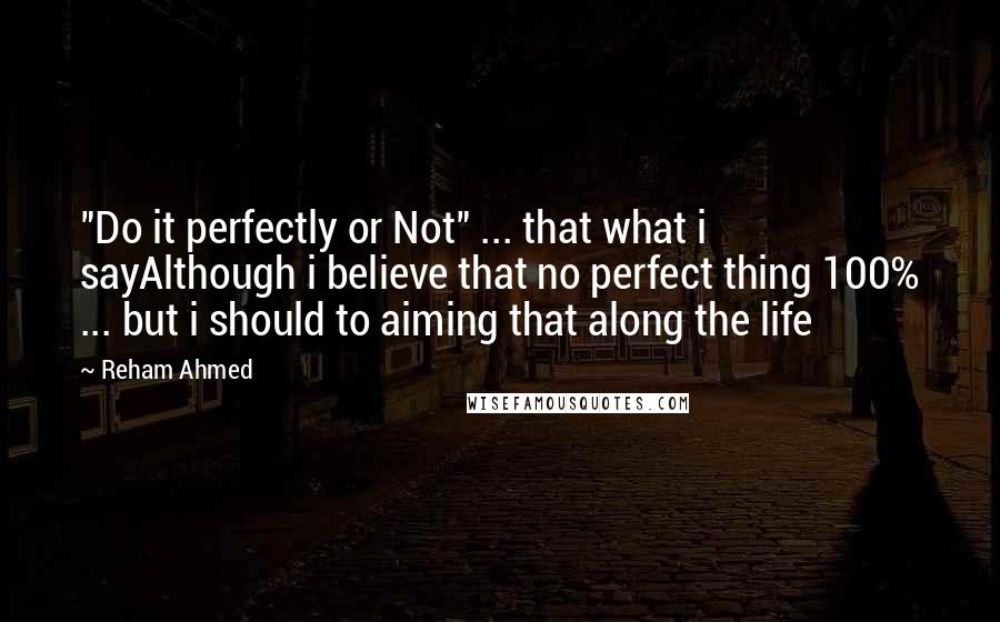 Reham Ahmed Quotes: "Do it perfectly or Not" ... that what i sayAlthough i believe that no perfect thing 100% ... but i should to aiming that along the life