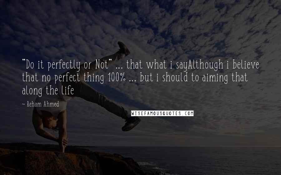 Reham Ahmed Quotes: "Do it perfectly or Not" ... that what i sayAlthough i believe that no perfect thing 100% ... but i should to aiming that along the life