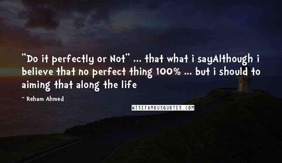 Reham Ahmed Quotes: "Do it perfectly or Not" ... that what i sayAlthough i believe that no perfect thing 100% ... but i should to aiming that along the life