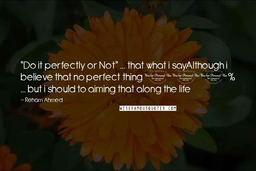 Reham Ahmed Quotes: "Do it perfectly or Not" ... that what i sayAlthough i believe that no perfect thing 100% ... but i should to aiming that along the life