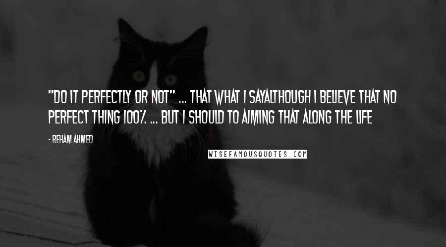 Reham Ahmed Quotes: "Do it perfectly or Not" ... that what i sayAlthough i believe that no perfect thing 100% ... but i should to aiming that along the life