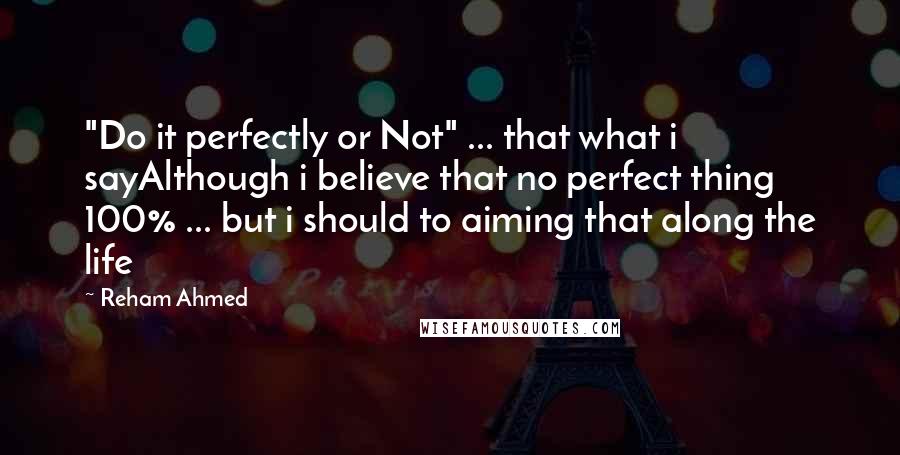 Reham Ahmed Quotes: "Do it perfectly or Not" ... that what i sayAlthough i believe that no perfect thing 100% ... but i should to aiming that along the life