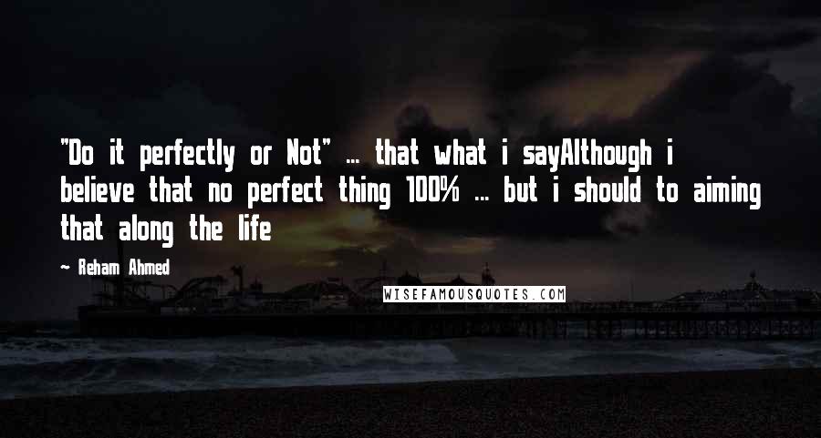 Reham Ahmed Quotes: "Do it perfectly or Not" ... that what i sayAlthough i believe that no perfect thing 100% ... but i should to aiming that along the life