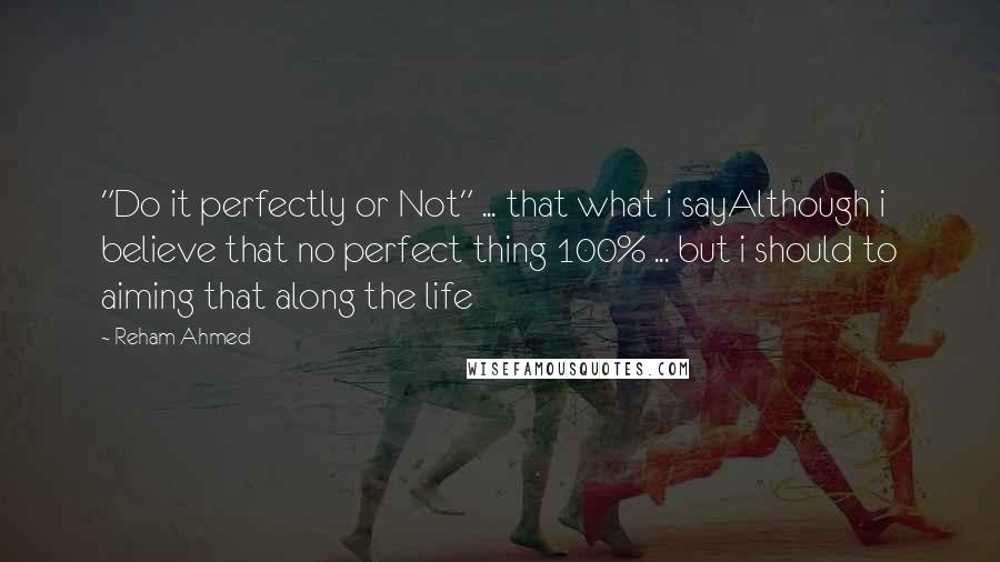 Reham Ahmed Quotes: "Do it perfectly or Not" ... that what i sayAlthough i believe that no perfect thing 100% ... but i should to aiming that along the life