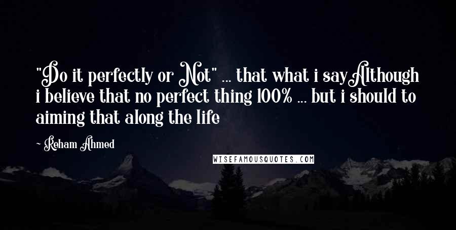 Reham Ahmed Quotes: "Do it perfectly or Not" ... that what i sayAlthough i believe that no perfect thing 100% ... but i should to aiming that along the life