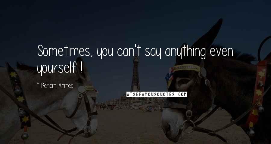 Reham Ahmed Quotes: Sometimes, you can't say anything even yourself !