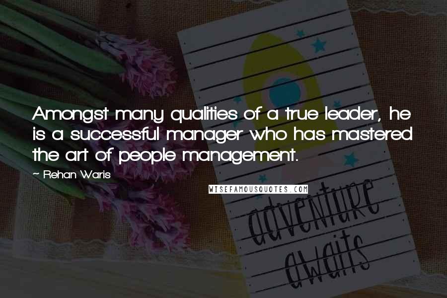 Rehan Waris Quotes: Amongst many qualities of a true leader, he is a successful manager who has mastered the art of people management.