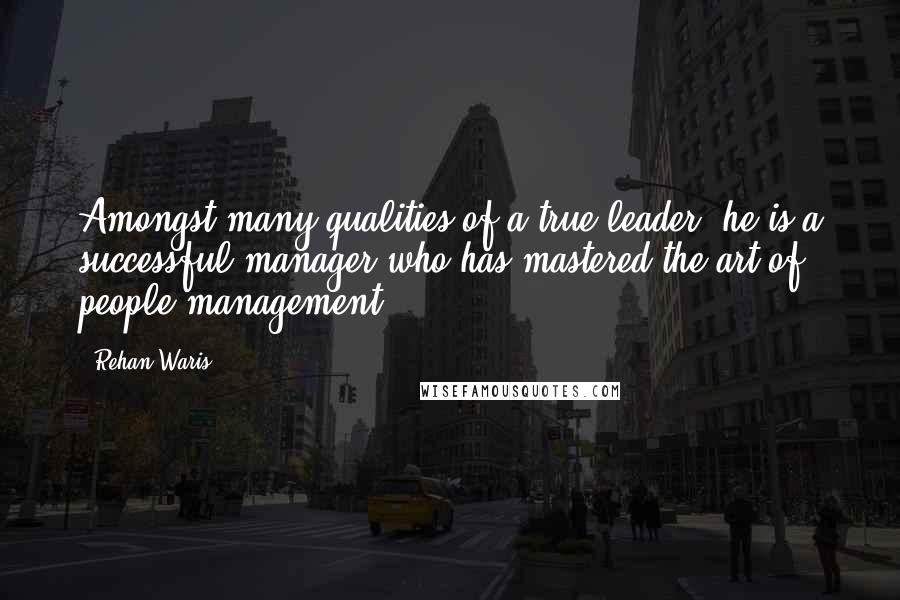 Rehan Waris Quotes: Amongst many qualities of a true leader, he is a successful manager who has mastered the art of people management.
