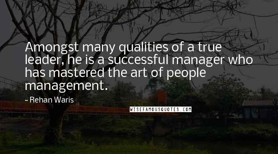 Rehan Waris Quotes: Amongst many qualities of a true leader, he is a successful manager who has mastered the art of people management.
