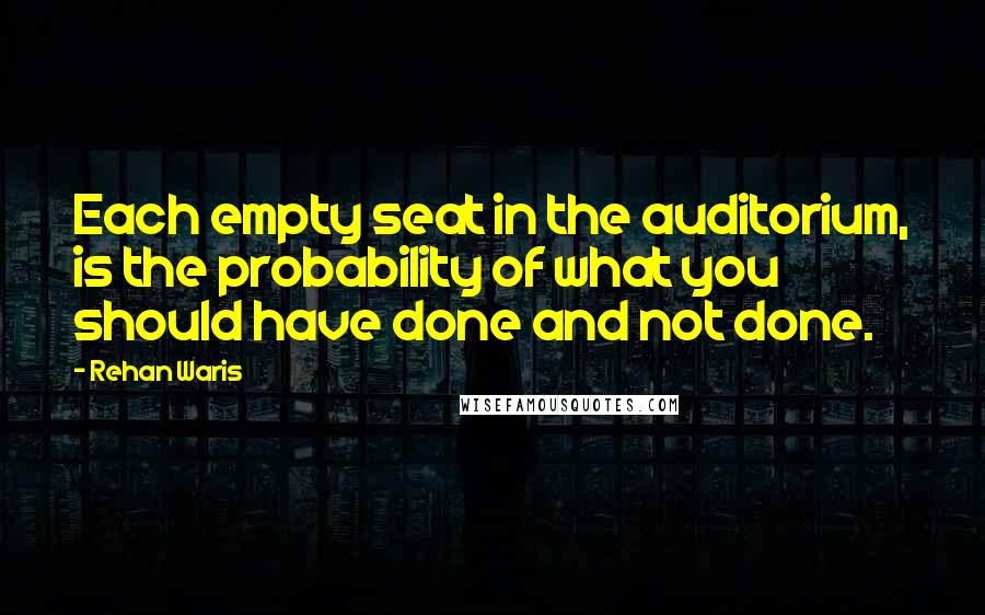 Rehan Waris Quotes: Each empty seat in the auditorium, is the probability of what you should have done and not done.