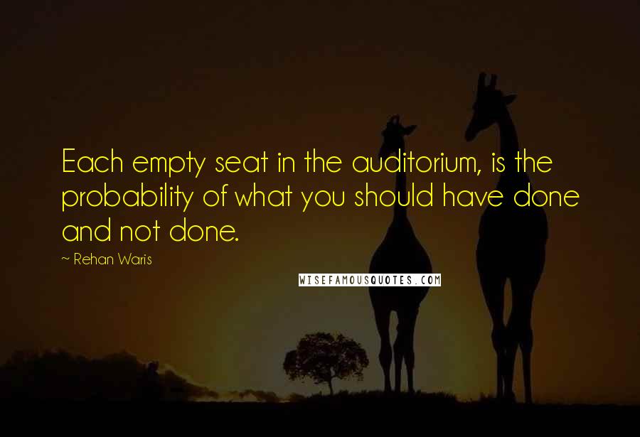 Rehan Waris Quotes: Each empty seat in the auditorium, is the probability of what you should have done and not done.