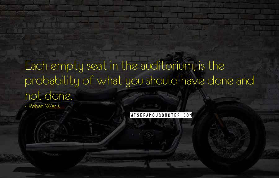 Rehan Waris Quotes: Each empty seat in the auditorium, is the probability of what you should have done and not done.