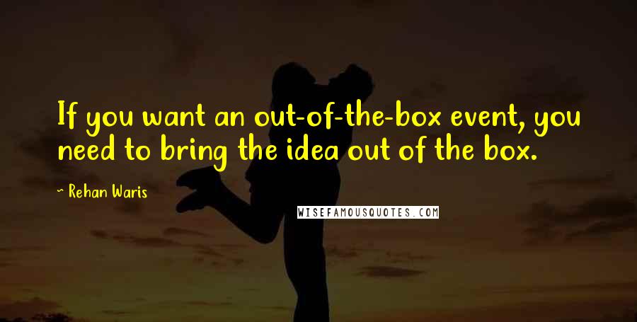 Rehan Waris Quotes: If you want an out-of-the-box event, you need to bring the idea out of the box.