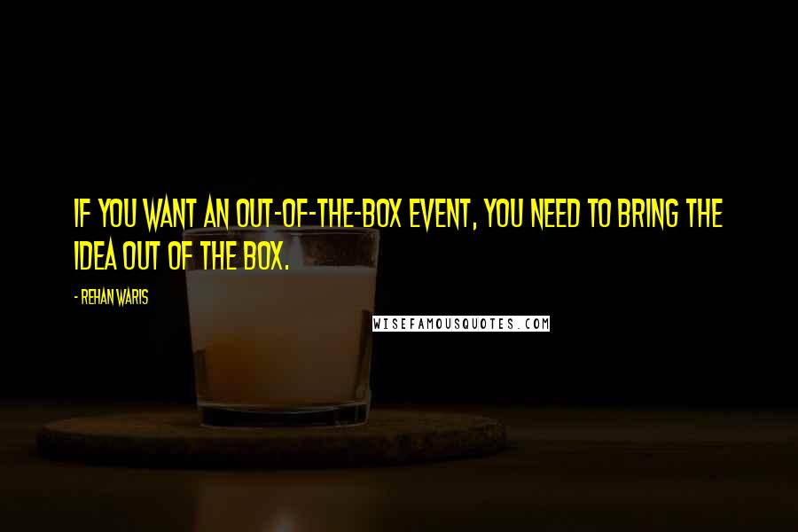 Rehan Waris Quotes: If you want an out-of-the-box event, you need to bring the idea out of the box.