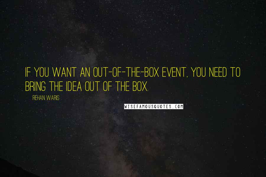Rehan Waris Quotes: If you want an out-of-the-box event, you need to bring the idea out of the box.