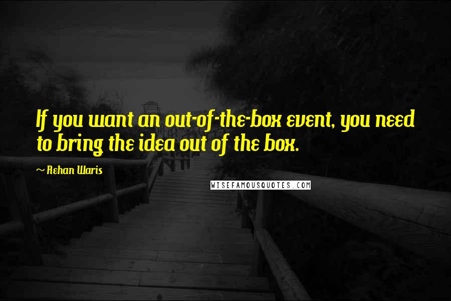 Rehan Waris Quotes: If you want an out-of-the-box event, you need to bring the idea out of the box.