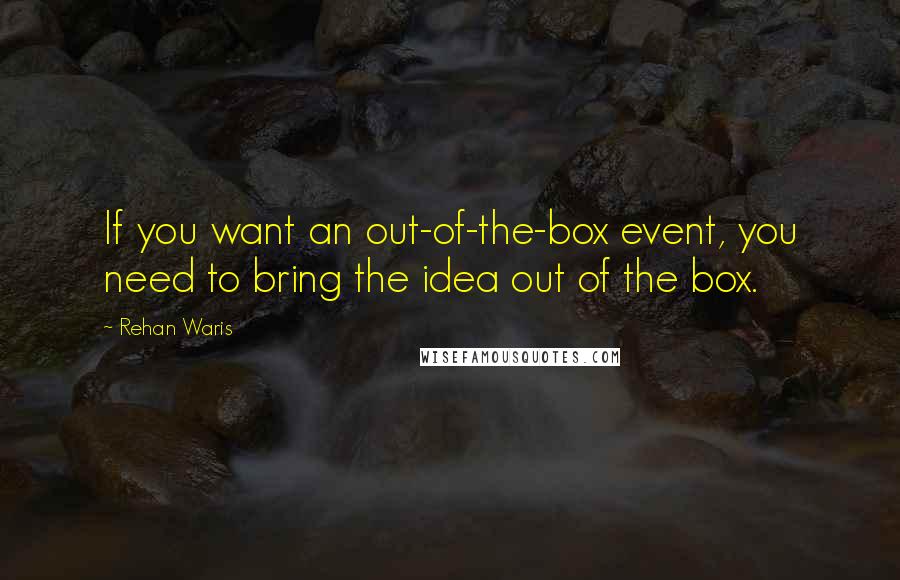 Rehan Waris Quotes: If you want an out-of-the-box event, you need to bring the idea out of the box.