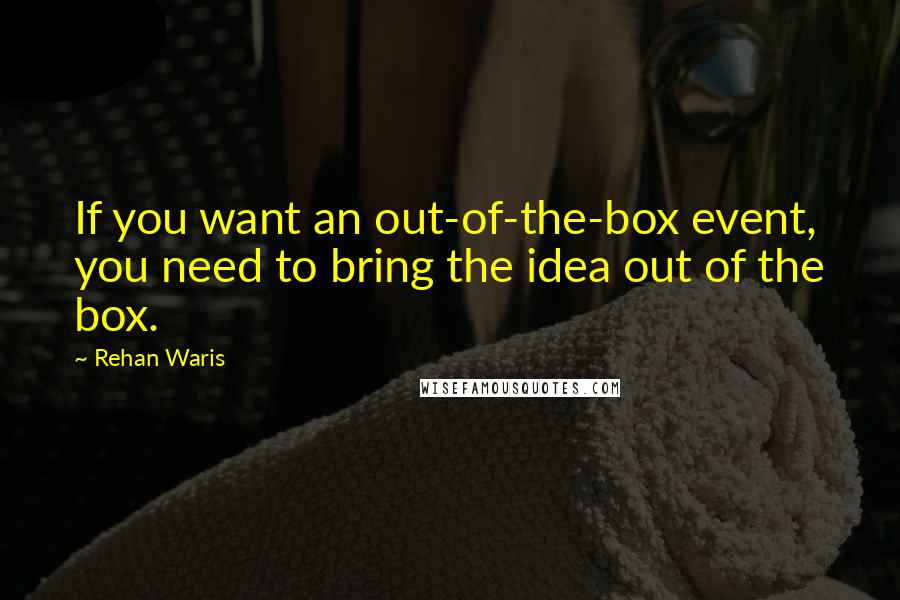 Rehan Waris Quotes: If you want an out-of-the-box event, you need to bring the idea out of the box.