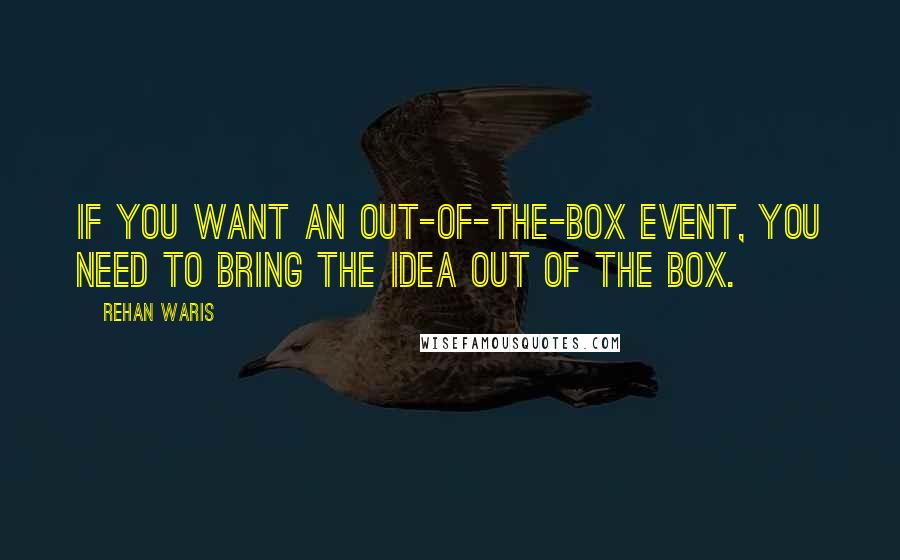 Rehan Waris Quotes: If you want an out-of-the-box event, you need to bring the idea out of the box.