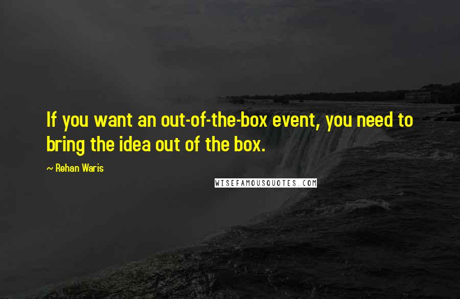 Rehan Waris Quotes: If you want an out-of-the-box event, you need to bring the idea out of the box.