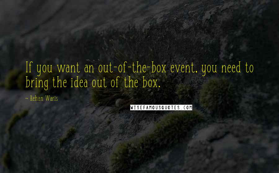Rehan Waris Quotes: If you want an out-of-the-box event, you need to bring the idea out of the box.
