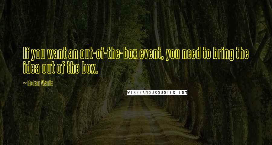 Rehan Waris Quotes: If you want an out-of-the-box event, you need to bring the idea out of the box.