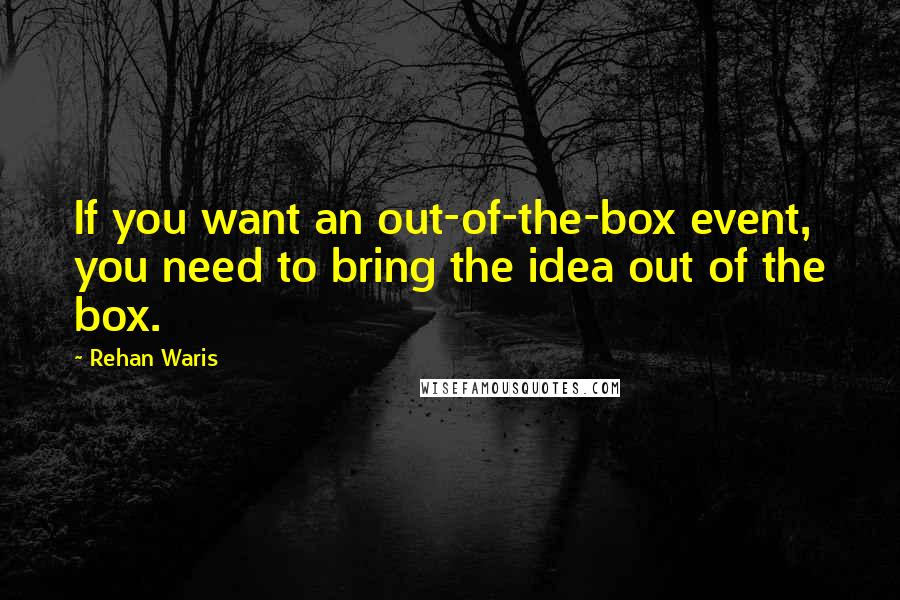 Rehan Waris Quotes: If you want an out-of-the-box event, you need to bring the idea out of the box.