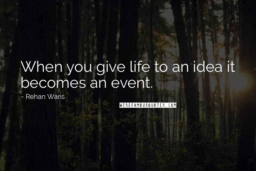 Rehan Waris Quotes: When you give life to an idea it becomes an event.