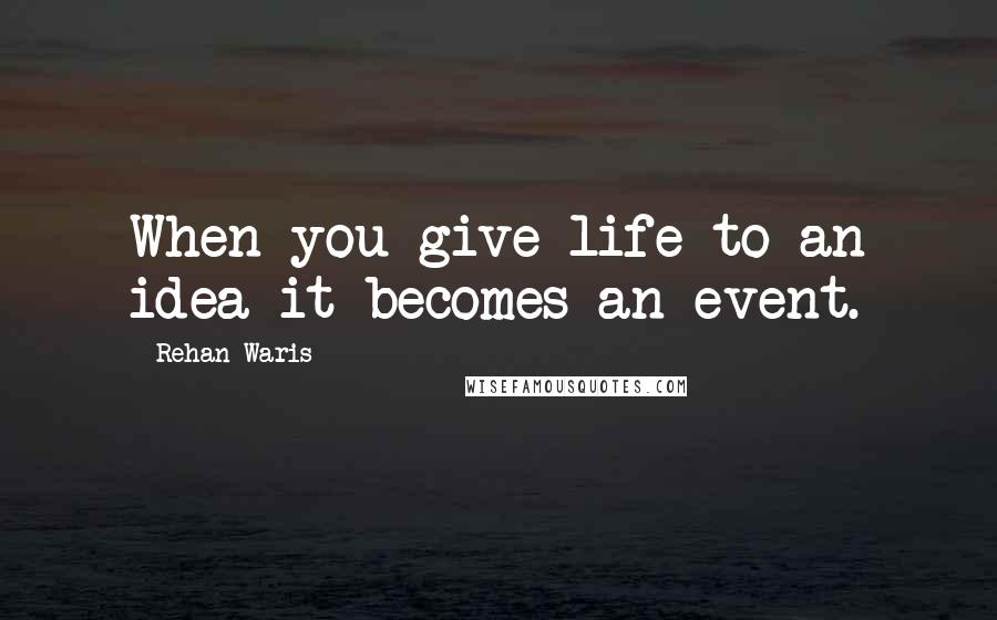 Rehan Waris Quotes: When you give life to an idea it becomes an event.