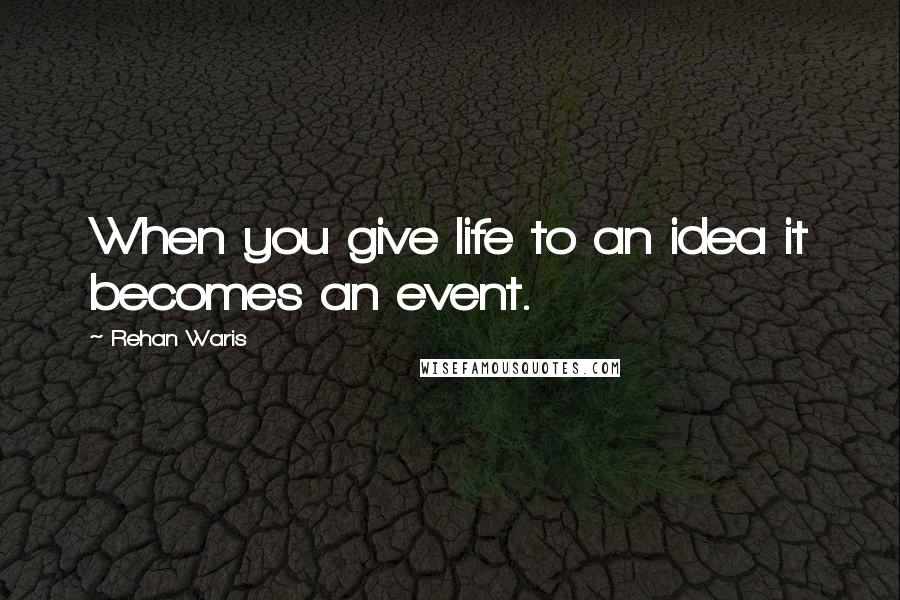 Rehan Waris Quotes: When you give life to an idea it becomes an event.