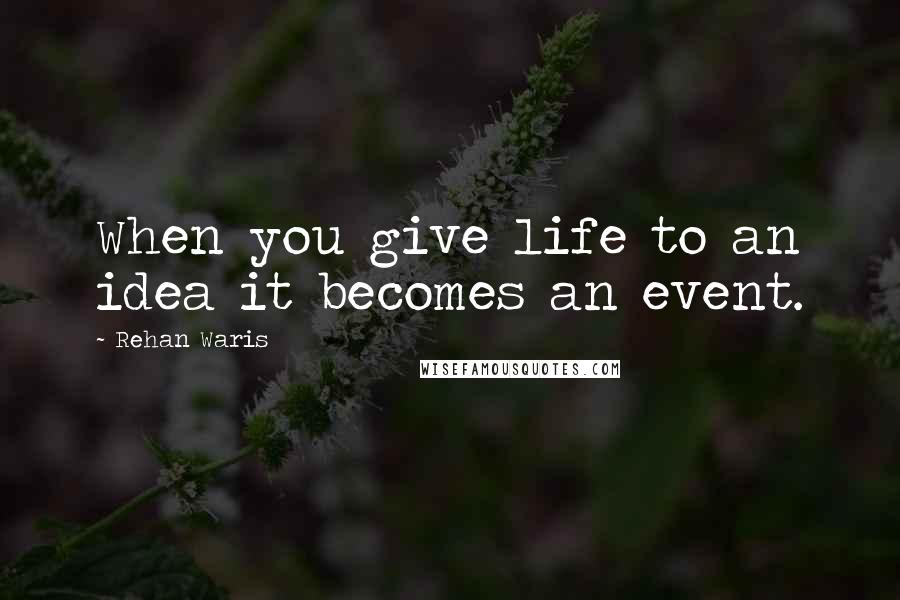 Rehan Waris Quotes: When you give life to an idea it becomes an event.