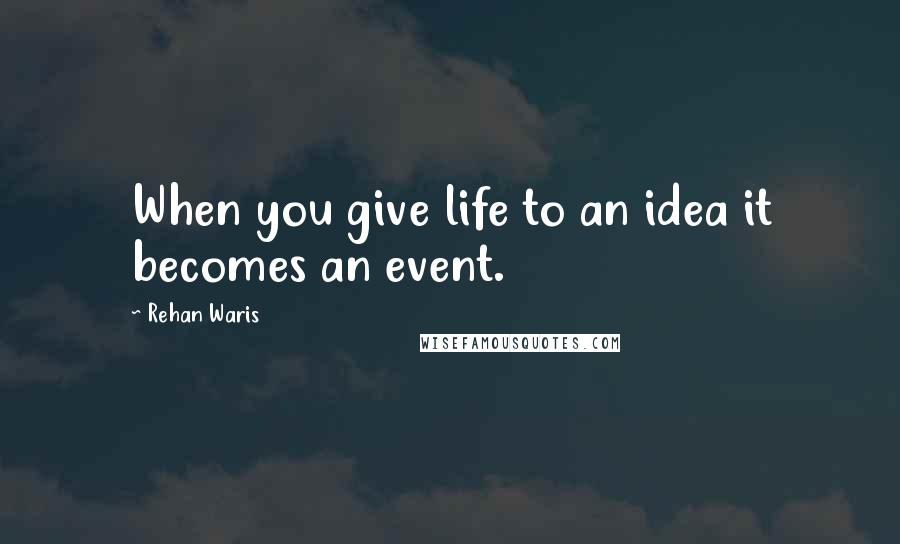 Rehan Waris Quotes: When you give life to an idea it becomes an event.