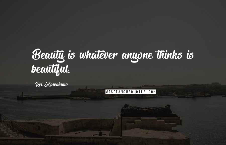 Rei Kawakubo Quotes: Beauty is whatever anyone thinks is beautiful.