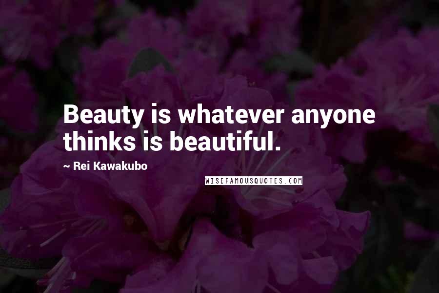 Rei Kawakubo Quotes: Beauty is whatever anyone thinks is beautiful.