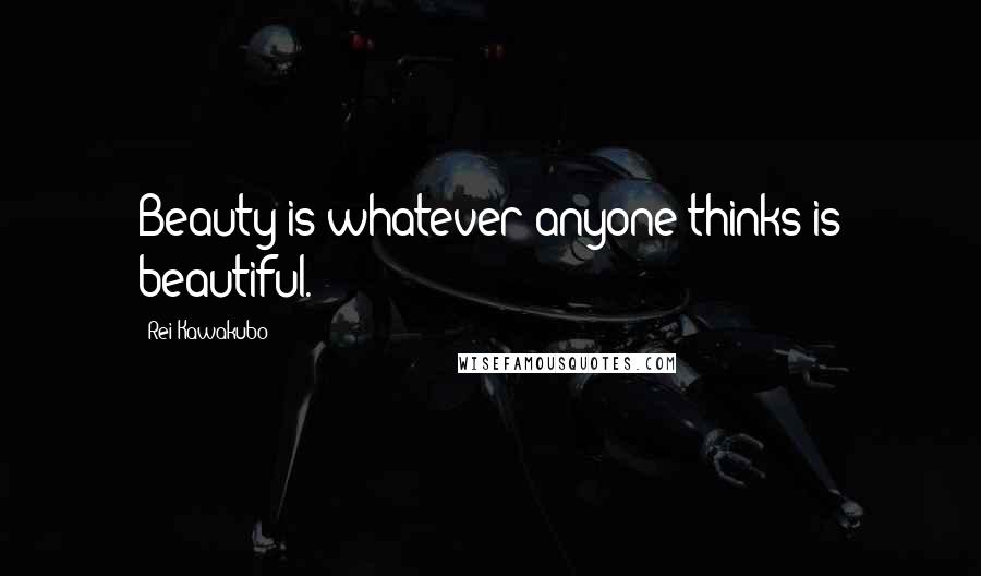 Rei Kawakubo Quotes: Beauty is whatever anyone thinks is beautiful.