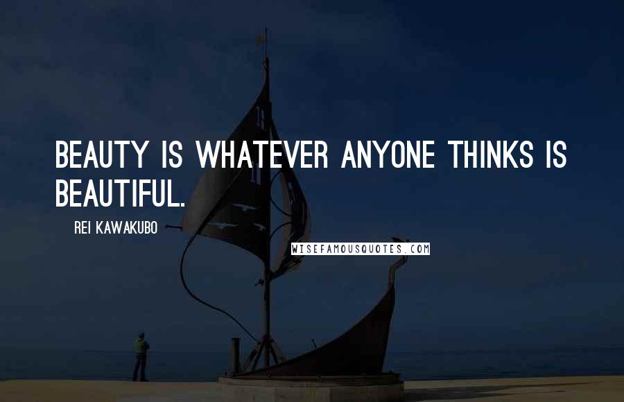 Rei Kawakubo Quotes: Beauty is whatever anyone thinks is beautiful.