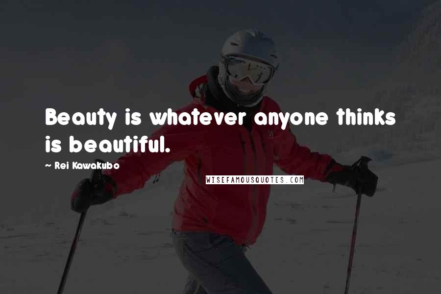 Rei Kawakubo Quotes: Beauty is whatever anyone thinks is beautiful.