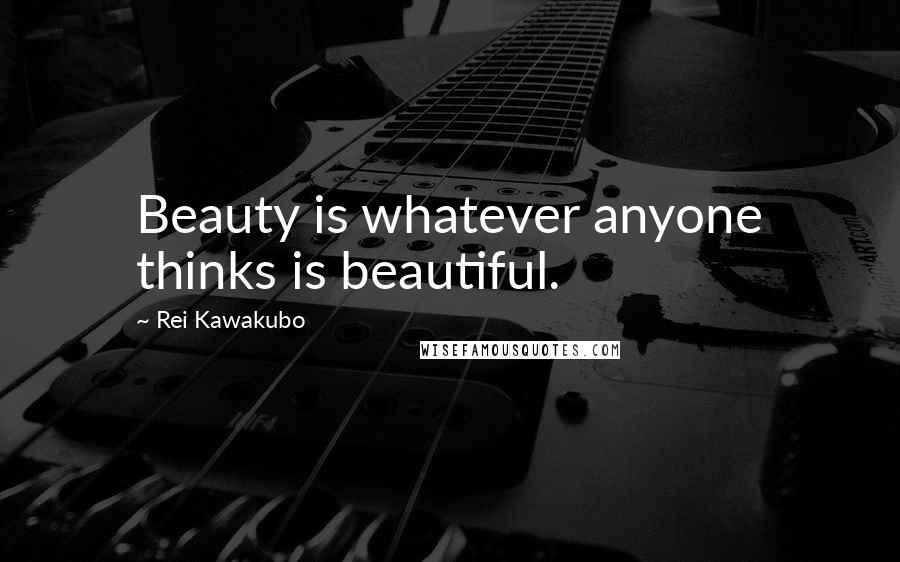 Rei Kawakubo Quotes: Beauty is whatever anyone thinks is beautiful.