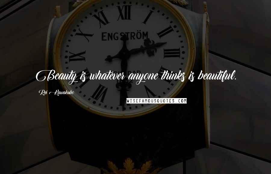Rei Kawakubo Quotes: Beauty is whatever anyone thinks is beautiful.