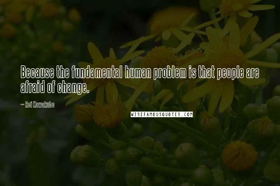 Rei Kawakubo Quotes: Because the fundamental human problem is that people are afraid of change.