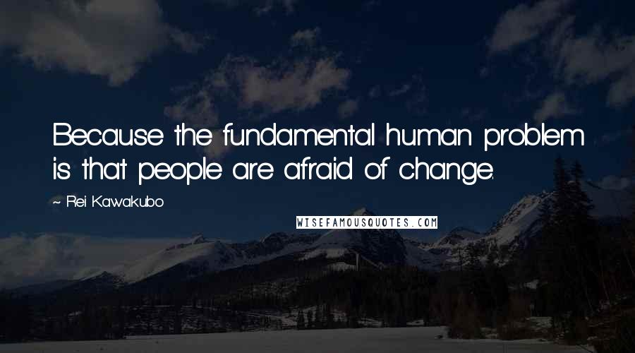 Rei Kawakubo Quotes: Because the fundamental human problem is that people are afraid of change.