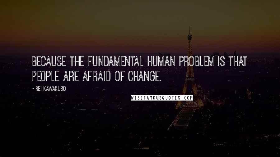 Rei Kawakubo Quotes: Because the fundamental human problem is that people are afraid of change.