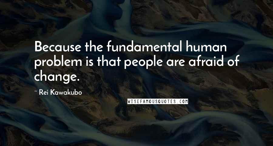 Rei Kawakubo Quotes: Because the fundamental human problem is that people are afraid of change.