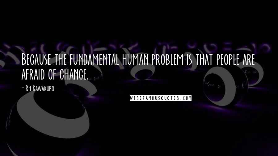 Rei Kawakubo Quotes: Because the fundamental human problem is that people are afraid of change.